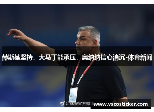 赫斯基坚持，大马丁能承压，奥纳纳信心消沉-体育新闻