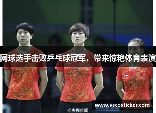 网球选手击败乒乓球冠军，带来惊艳体育表演